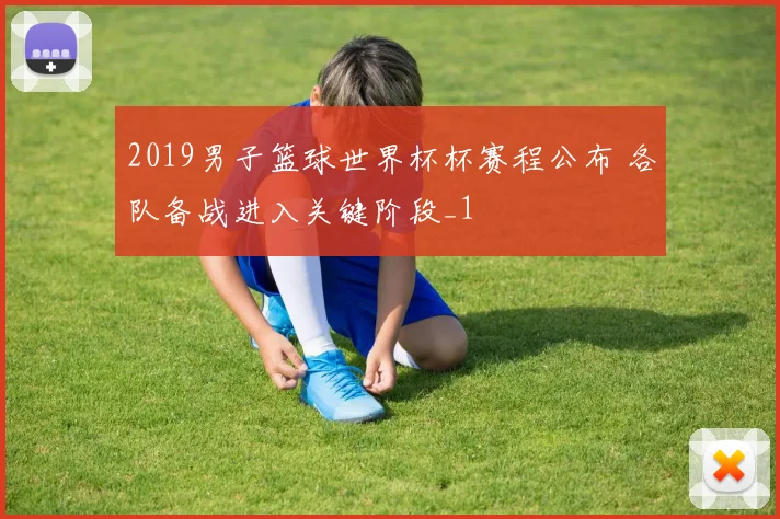 2019男子篮球世界杯杯赛程公布 各队备战进入关键阶段_1