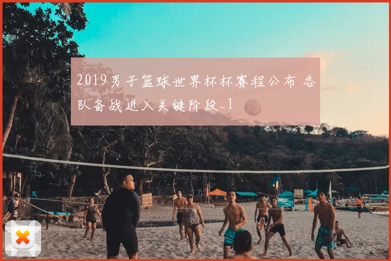 2019男子篮球世界杯杯赛程公布 各队备战进入关键阶段_1