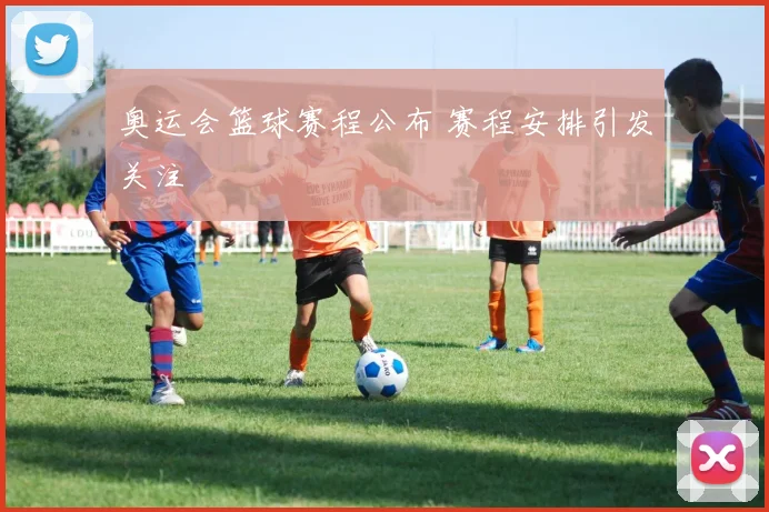 奥运会篮球赛程公布 赛程安排引发关注