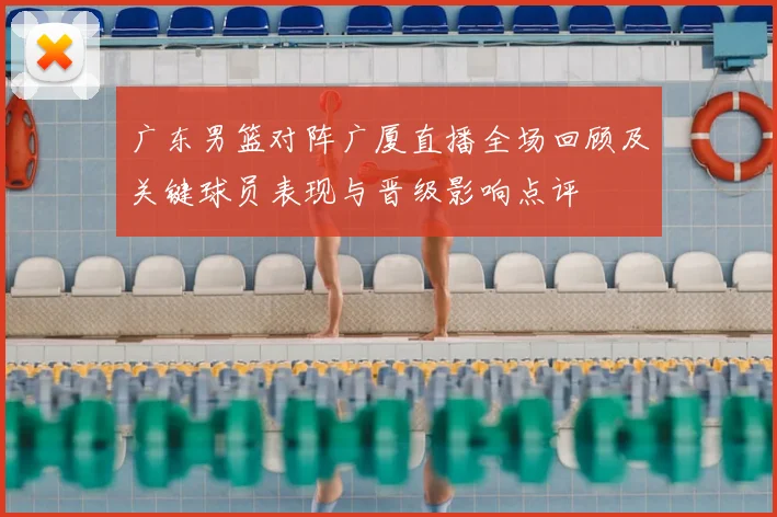 广东男篮对阵广厦直播全场回顾及关键球员表现与晋级影响点评