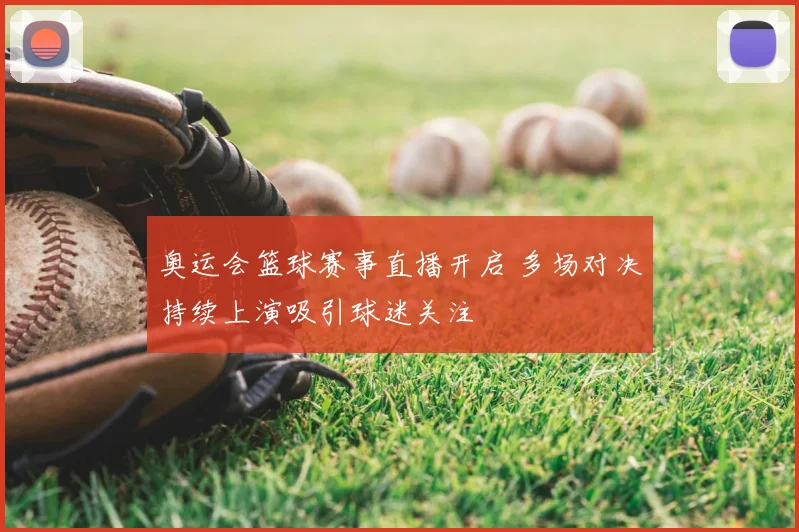 奥运会篮球赛事直播开启 多场对决持续上演吸引球迷关注