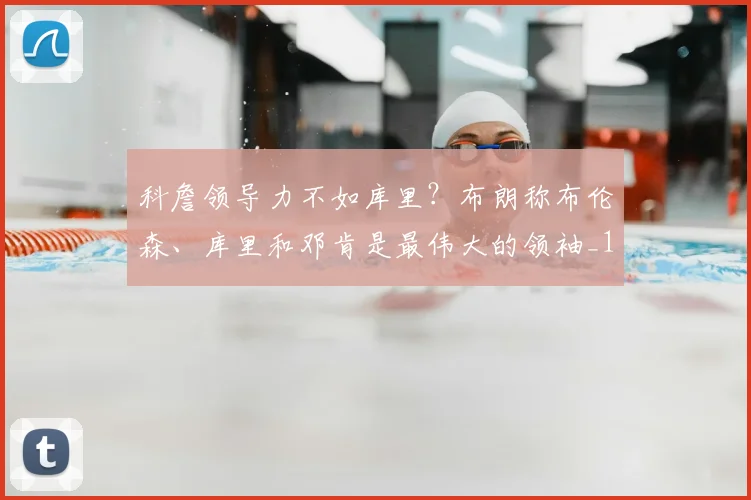 科詹领导力不如库里？布朗称布伦森、库里和邓肯是最伟大的领袖_1_NBA_骑士