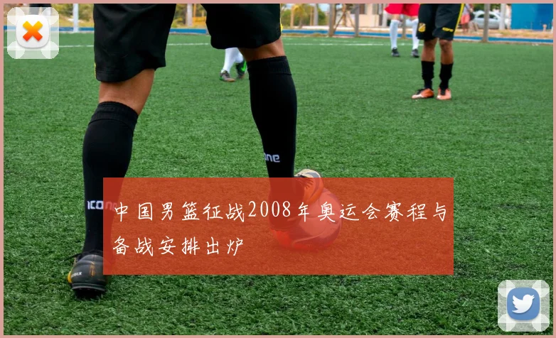 中国男篮征战2008年奥运会赛程与备战安排出炉
