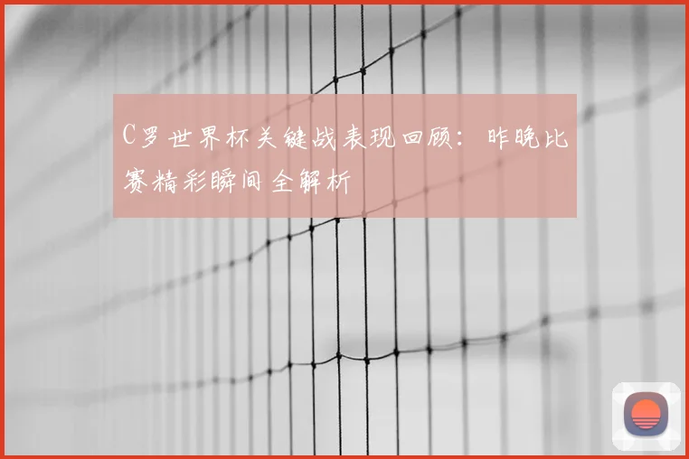 C罗世界杯关键战表现回顾:昨晚比赛精彩瞬间全解析