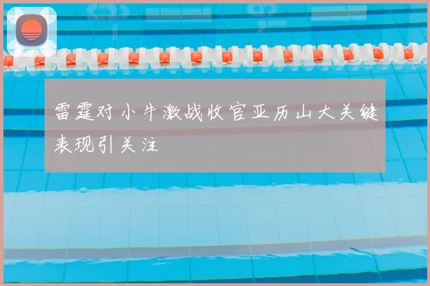 雷霆对小牛激战收官亚历山大关键表现引关注