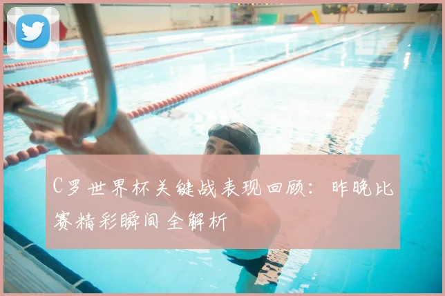 C罗世界杯关键战表现回顾：昨晚比赛精彩瞬间全解析