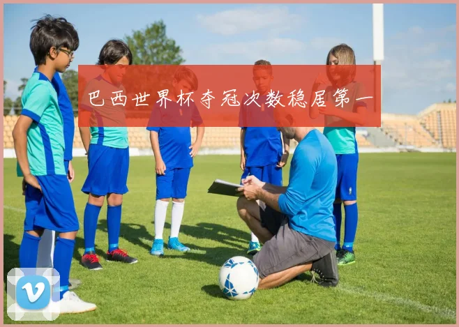 巴西世界杯夺冠次数稳居第一