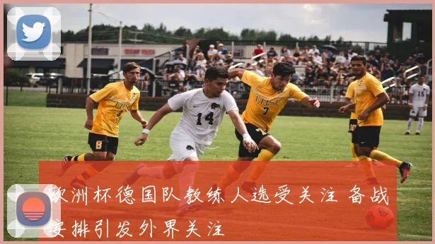 欧洲杯德国队教练人选受关注 备战安排引发外界关注