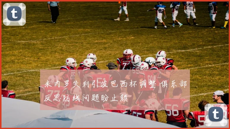 米内罗失利引发巴西杯调整 俱乐部反思防线问题盼止颓