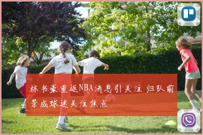 林书豪重返NBA消息引关注 归队前景成球迷关注焦点
