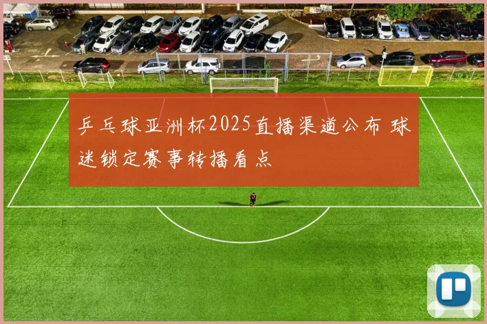 乒乓球亚洲杯2025直播渠道公布 球迷锁定赛事转播看点