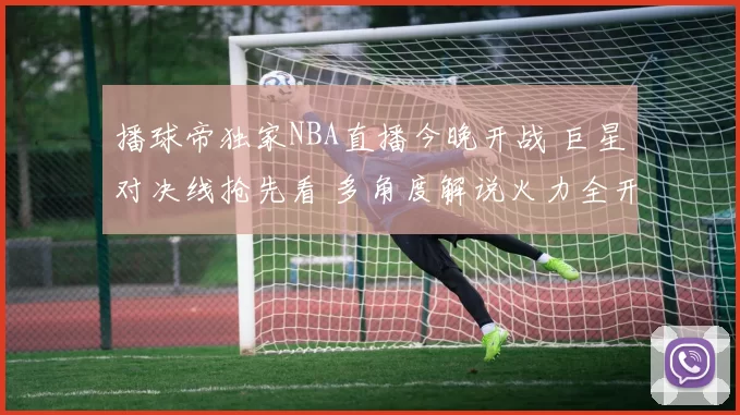 播球帝独家NBA直播今晚开战 巨星对决线抢先看 多角度解说火力全开