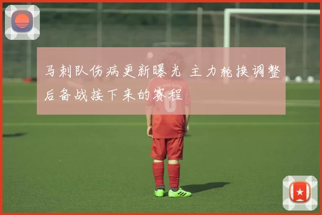 马刺队伤病更新曝光 主力轮换调整后备战接下来的赛程