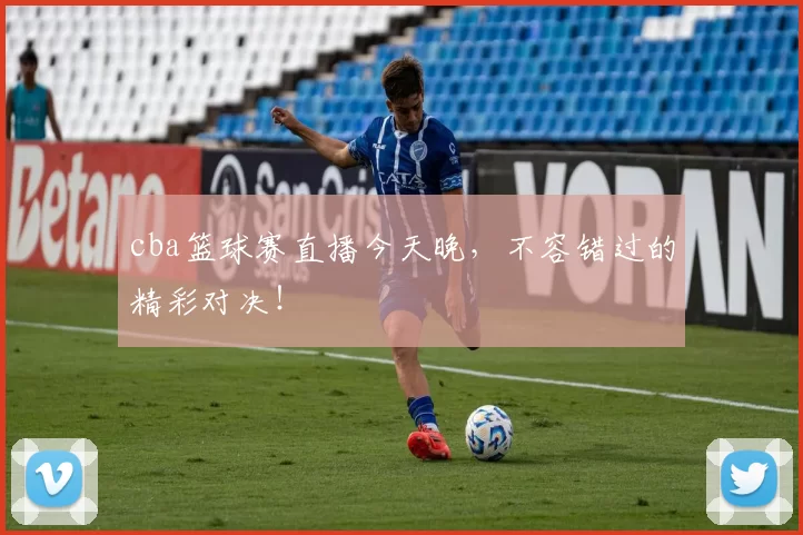 cba篮球赛直播今天晚，不容错过的精彩对决！