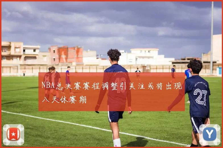 NBA总决赛赛程调整引关注或将出现八天休赛期