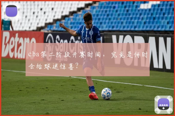 cba第二阶段开赛时间，究竟是何时会给球迷惊喜？