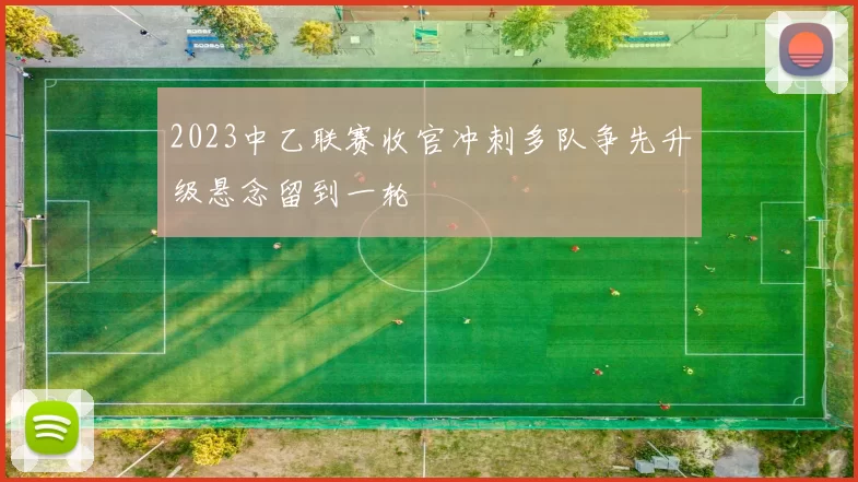 2023中乙联赛收官冲刺多队争先升级悬念留到一轮