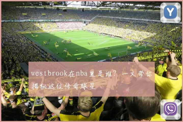 westbrook在nba里是谁？一文带你揭秘这位传奇球星