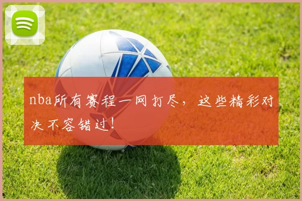 nba所有赛程一网打尽，这些精彩对决不容错过！