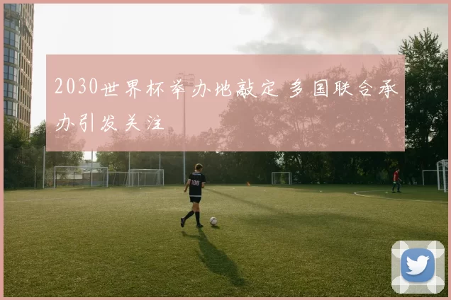 2030世界杯举办地敲定 多国联合承办引发关注