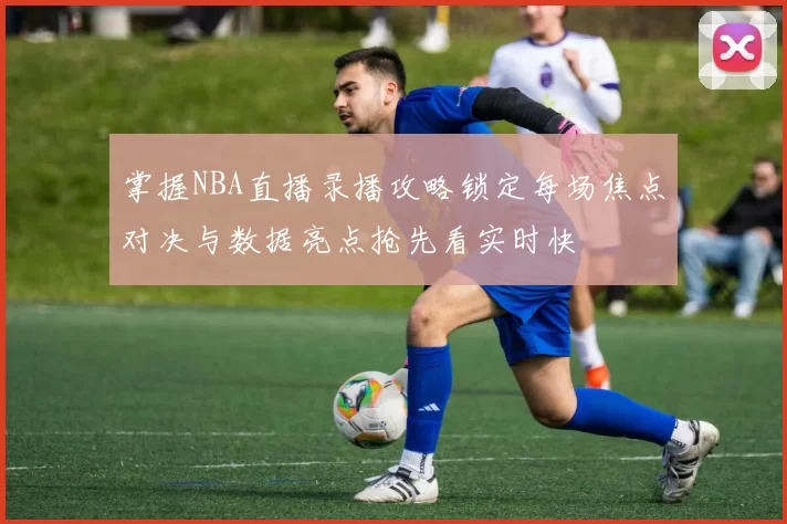 掌握NBA直播录播攻略锁定每场焦点对决与数据亮点抢先看实时快