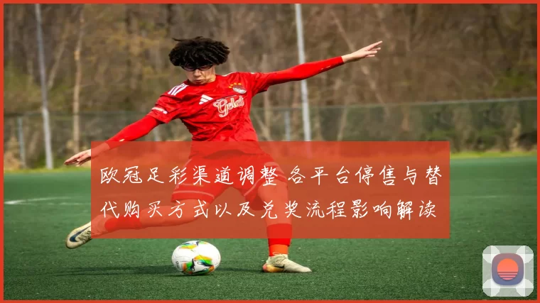 欧冠足彩渠道调整 各平台停售与替代购买方式以及兑奖流程影响解读