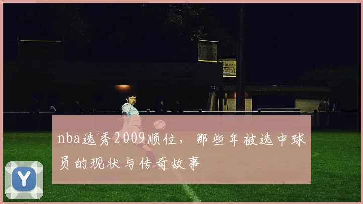 nba选秀2009顺位，那些年被选中球员的现状与传奇故事
