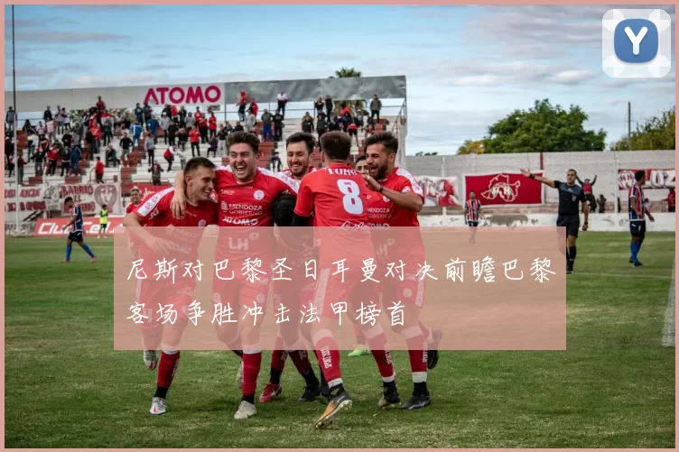 尼斯对巴黎圣日耳曼对决前瞻巴黎客场争胜冲击法甲榜首