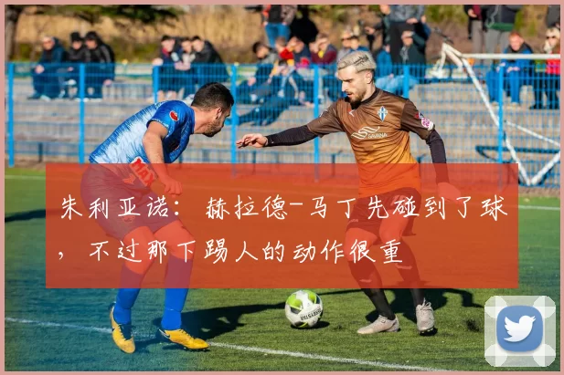 朱利亚诺：赫拉德-马丁先碰到了球，不过那下踢人的动作很重