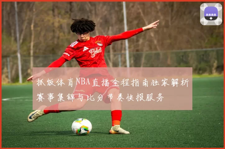 抓饭体育NBA直播全程指南独家解析赛事集锦与比分节奏快报服务