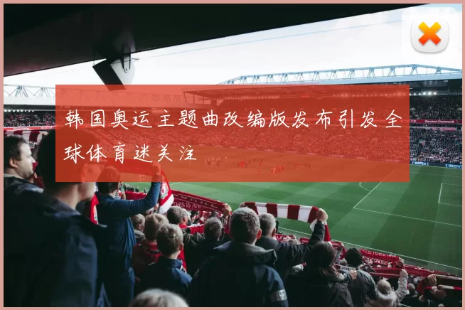 韩国奥运主题曲改编版发布引发全球体育迷关注