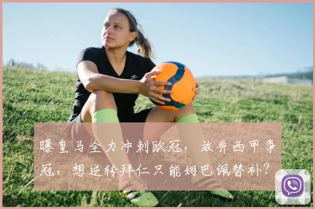 曝皇马全力冲刺欧冠，放弃西甲争冠，想逆转拜仁只能姆巴佩替补？