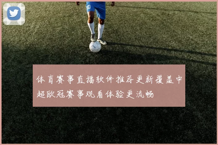 体育赛事直播软件推荐更新覆盖中超欧冠赛事观看体验更流畅