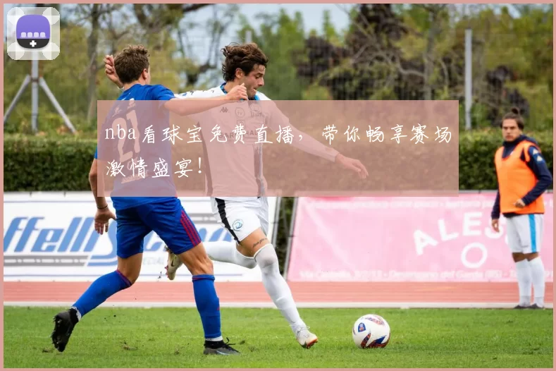 nba看球宝免费直播，带你畅享赛场激情盛宴！