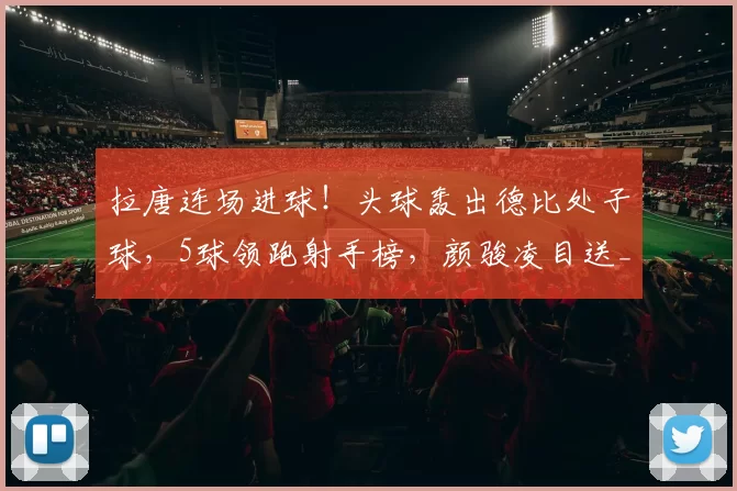 拉唐连场进球！头球轰出德比处子球，5球领跑射手榜，颜骏凌目送_破门_客场比赛_位置