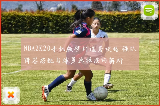 NBA2K20手机版梦幻选秀攻略 强队阵容搭配与球员选择技巧解析