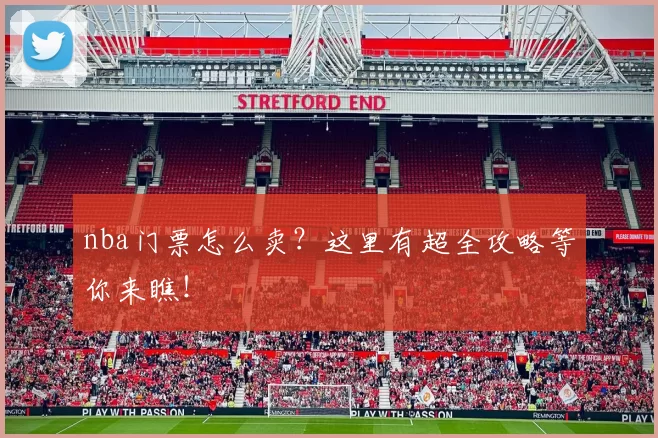nba门票怎么卖？这里有超全攻略等你来瞧！