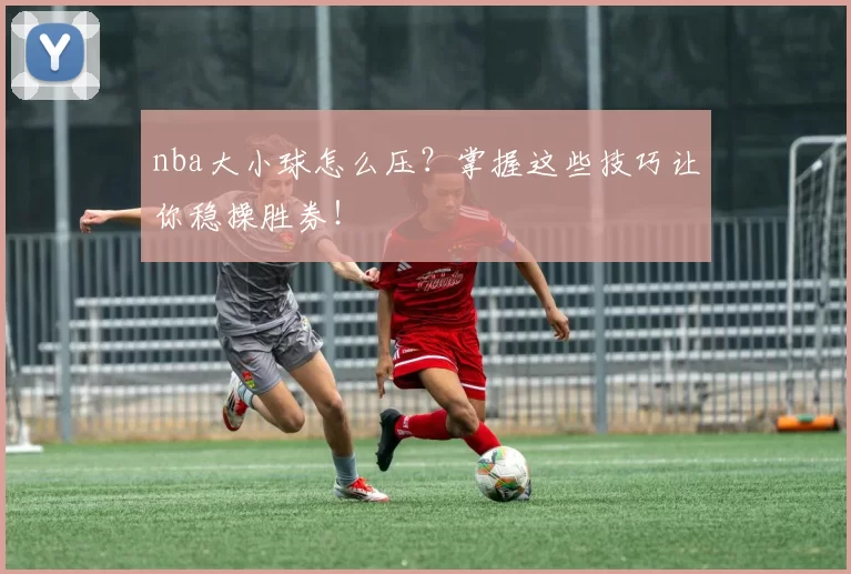nba大小球怎么压？掌握这些技巧让你稳操胜券！