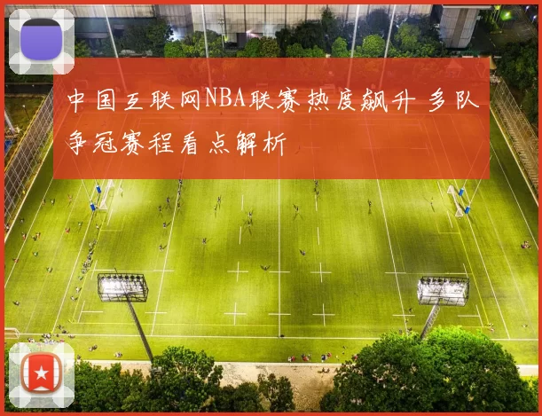 中国互联网NBA联赛热度飙升 多队争冠赛程看点解析