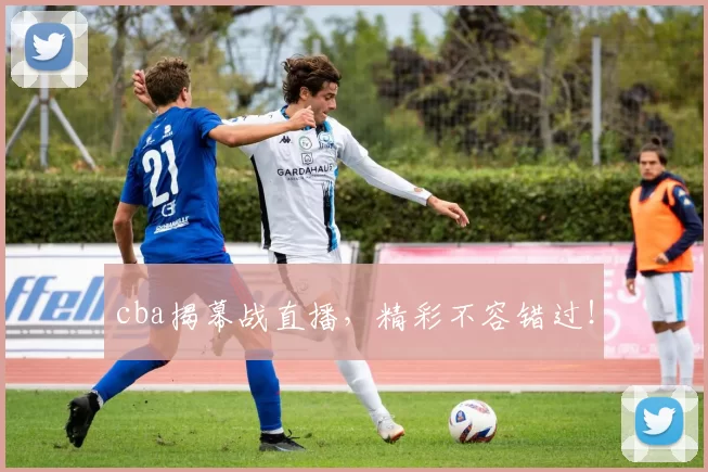 cba揭幕战直播，精彩不容错过！