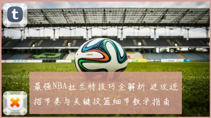 最强NBA杜兰特技巧全解析 进攻连招节奏与关键投篮细节教学指南