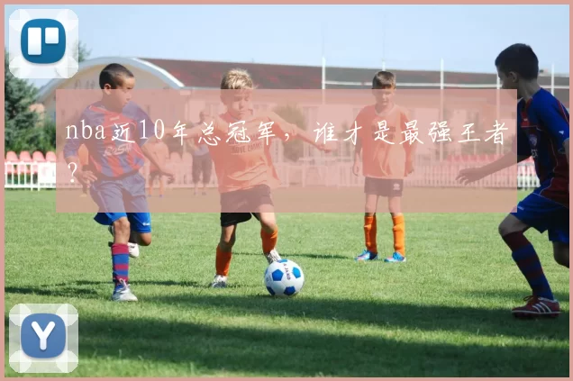 nba近10年总冠军，谁才是最强王者？