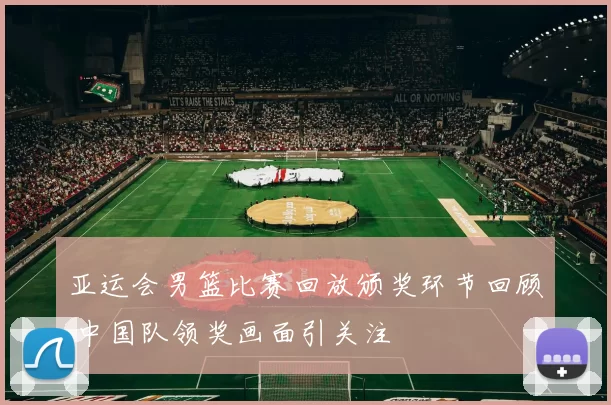 亚运会男篮比赛回放颁奖环节回顾 中国队领奖画面引关注