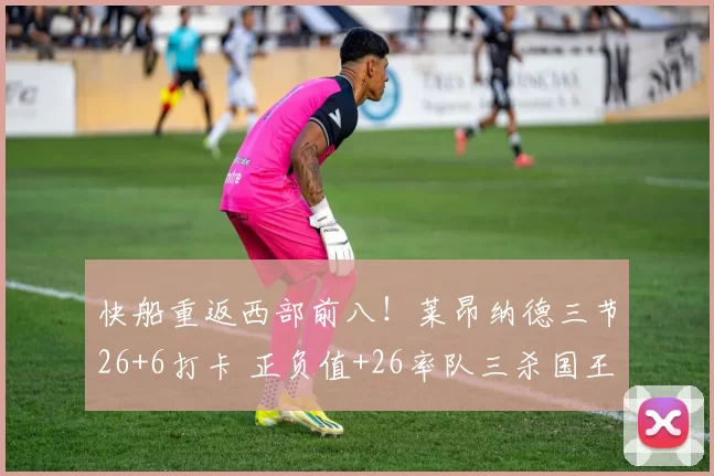 快船重返西部前八！莱昂纳德三节26+6打卡 正负值+26率队三杀国王