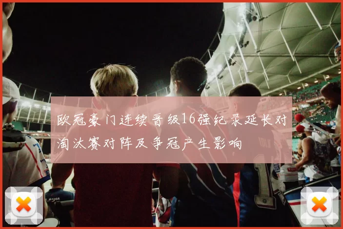 欧冠豪门连续晋级16强纪录延长对淘汰赛对阵及争冠产生影响