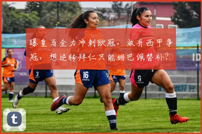 曝皇马全力冲刺欧冠,放弃西甲争冠,想逆转拜仁只能姆巴佩替补?