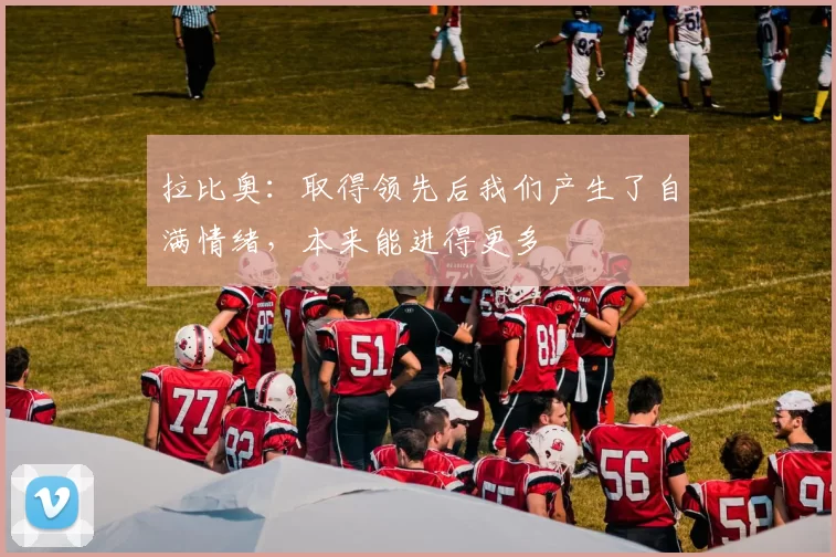 拉比奥：取得领先后我们产生了自满情绪，本来能进得更多