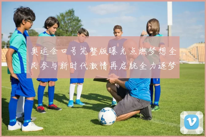 奥运会口号完整版曝光点燃梦想全民参与新时代激情再启航全力逐梦