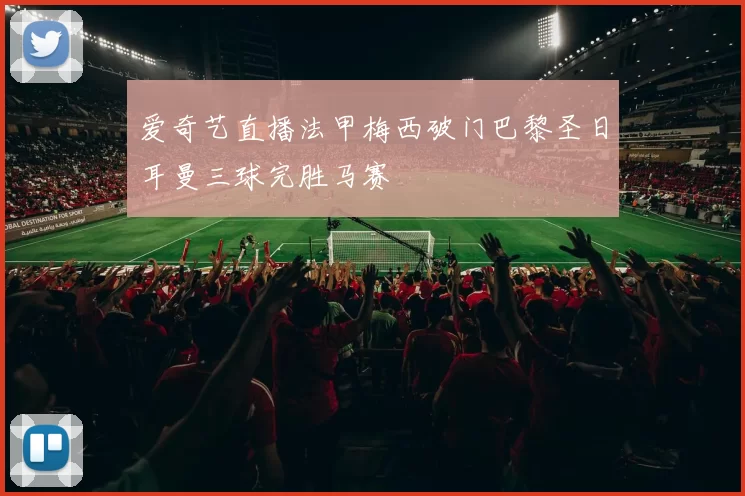 爱奇艺直播法甲梅西破门巴黎圣日耳曼三球完胜马赛