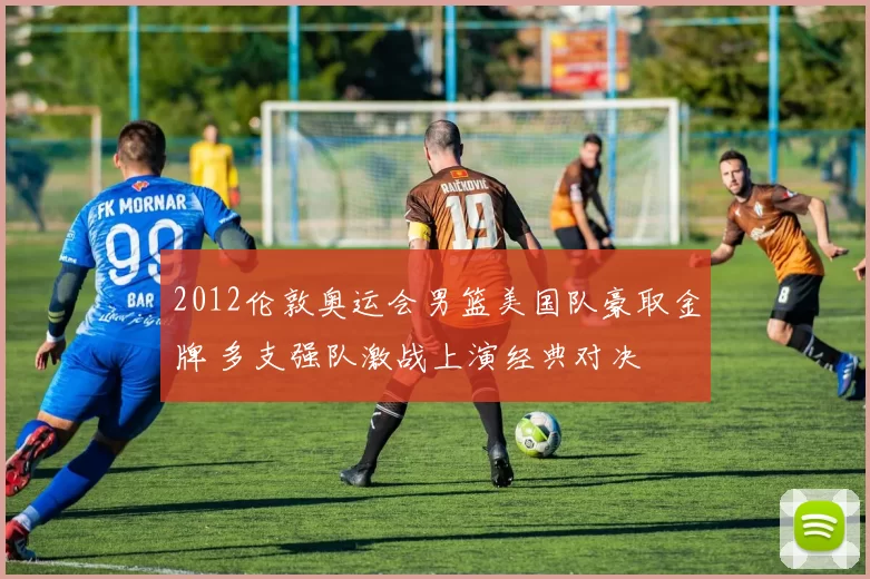 2012伦敦奥运会男篮美国队豪取金牌 多支强队激战上演经典对决